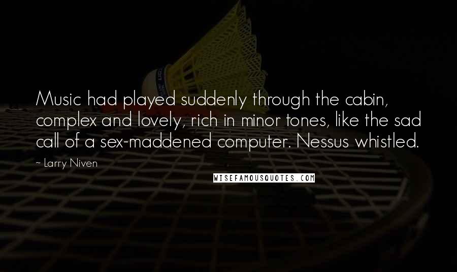 Larry Niven Quotes: Music had played suddenly through the cabin, complex and lovely, rich in minor tones, like the sad call of a sex-maddened computer. Nessus whistled.