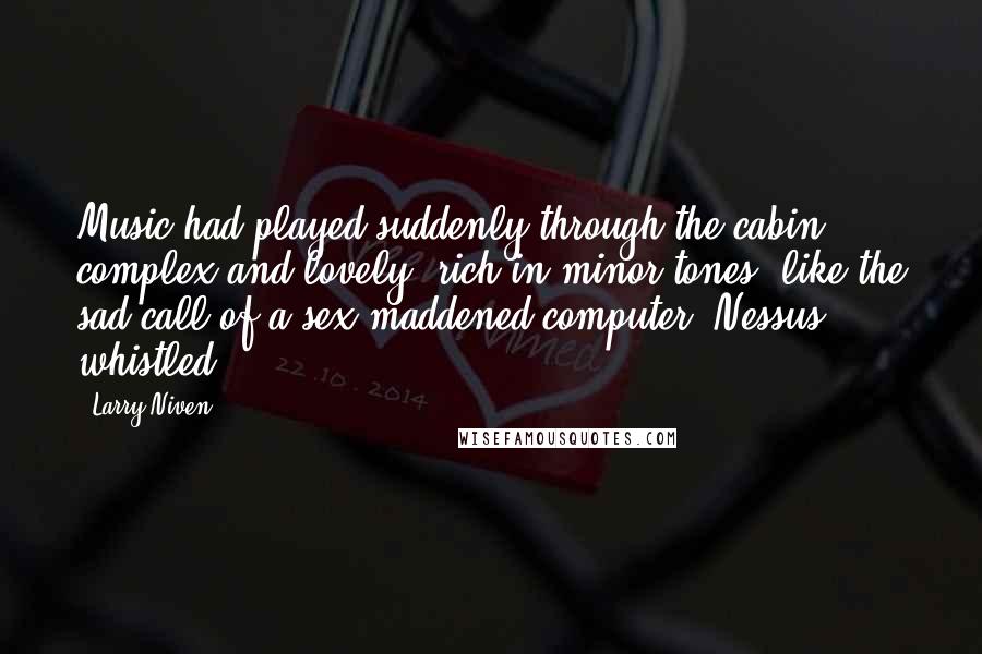 Larry Niven Quotes: Music had played suddenly through the cabin, complex and lovely, rich in minor tones, like the sad call of a sex-maddened computer. Nessus whistled.