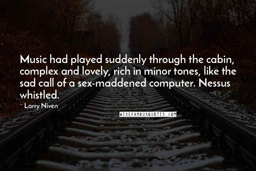 Larry Niven Quotes: Music had played suddenly through the cabin, complex and lovely, rich in minor tones, like the sad call of a sex-maddened computer. Nessus whistled.