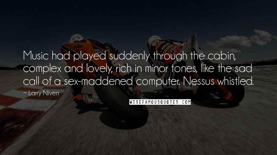Larry Niven Quotes: Music had played suddenly through the cabin, complex and lovely, rich in minor tones, like the sad call of a sex-maddened computer. Nessus whistled.