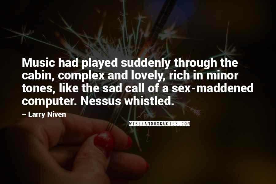 Larry Niven Quotes: Music had played suddenly through the cabin, complex and lovely, rich in minor tones, like the sad call of a sex-maddened computer. Nessus whistled.