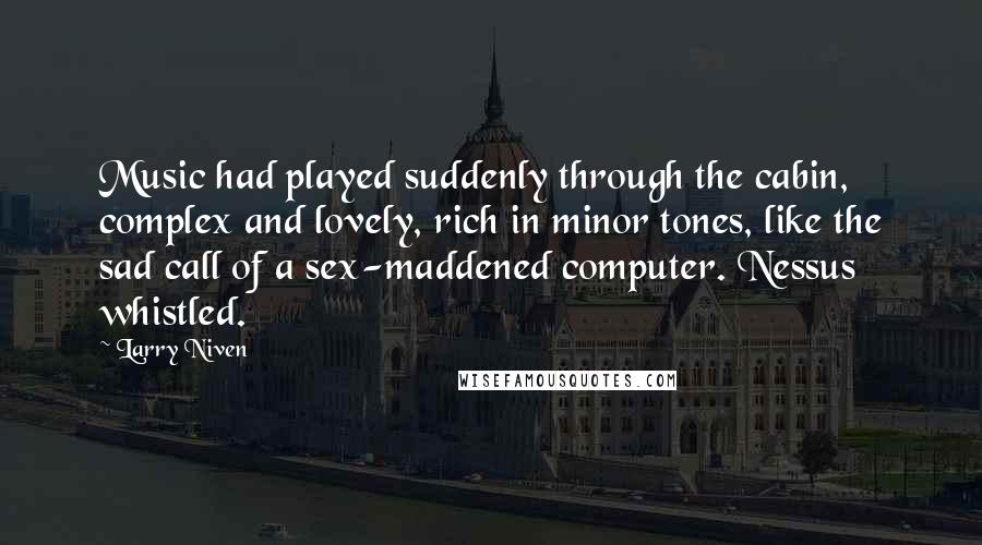 Larry Niven Quotes: Music had played suddenly through the cabin, complex and lovely, rich in minor tones, like the sad call of a sex-maddened computer. Nessus whistled.