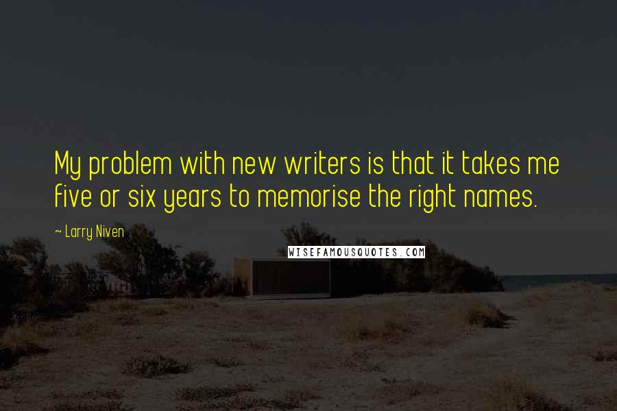 Larry Niven Quotes: My problem with new writers is that it takes me five or six years to memorise the right names.