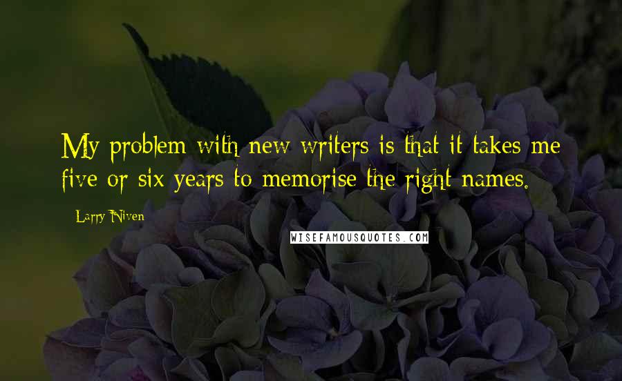 Larry Niven Quotes: My problem with new writers is that it takes me five or six years to memorise the right names.
