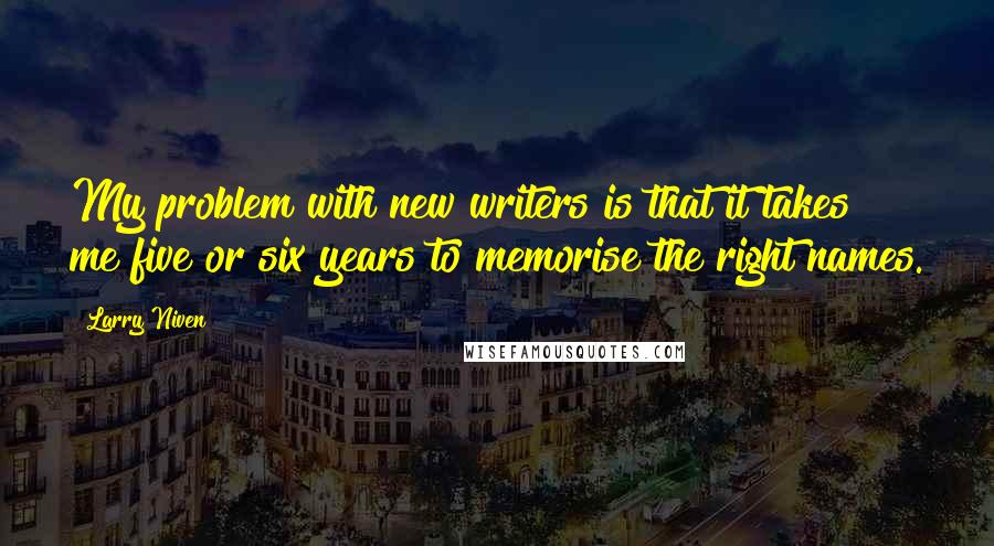 Larry Niven Quotes: My problem with new writers is that it takes me five or six years to memorise the right names.