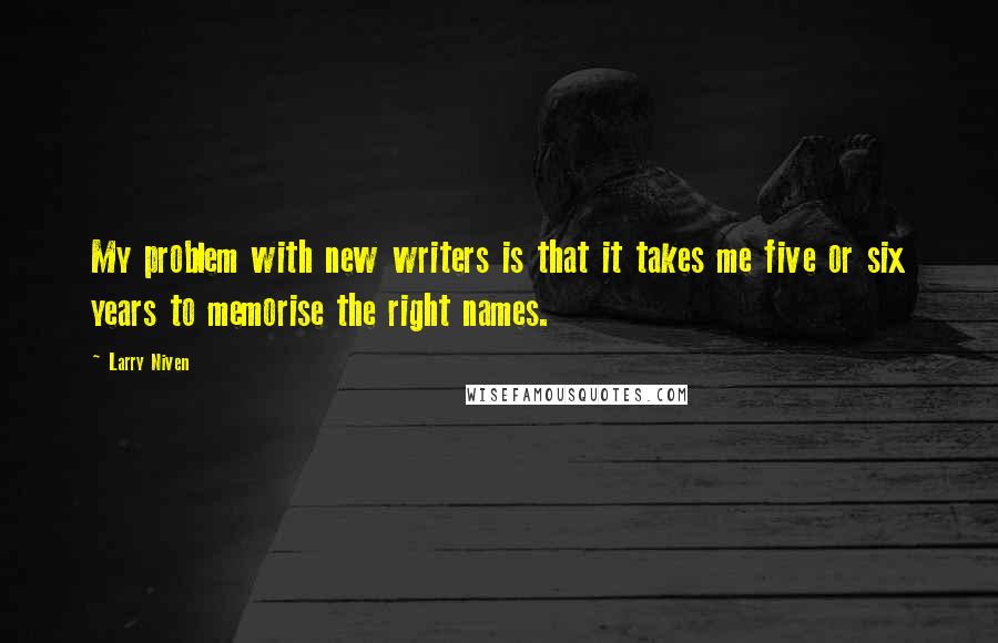 Larry Niven Quotes: My problem with new writers is that it takes me five or six years to memorise the right names.