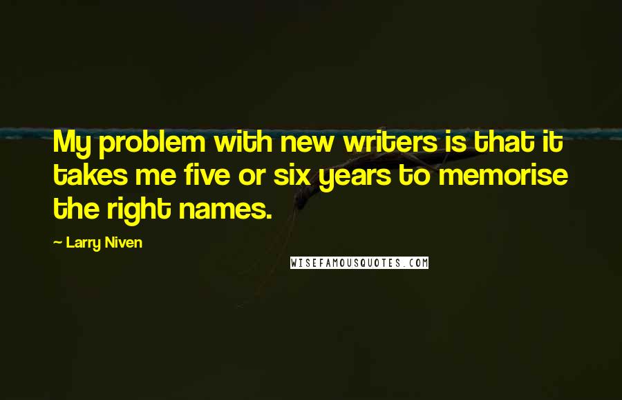 Larry Niven Quotes: My problem with new writers is that it takes me five or six years to memorise the right names.