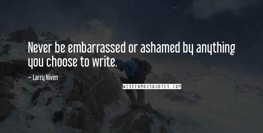 Larry Niven Quotes: Never be embarrassed or ashamed by anything you choose to write.
