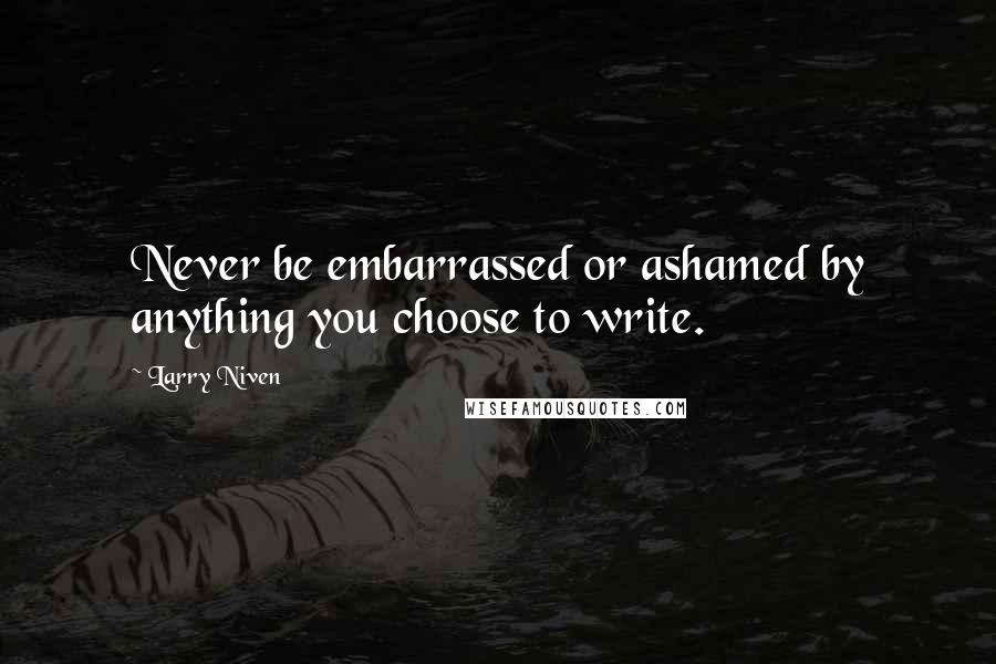 Larry Niven Quotes: Never be embarrassed or ashamed by anything you choose to write.