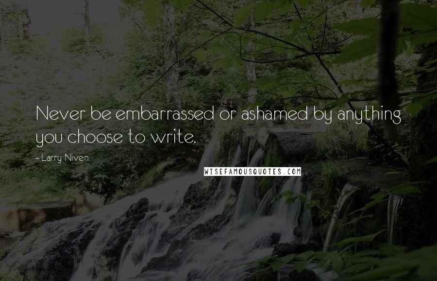 Larry Niven Quotes: Never be embarrassed or ashamed by anything you choose to write.