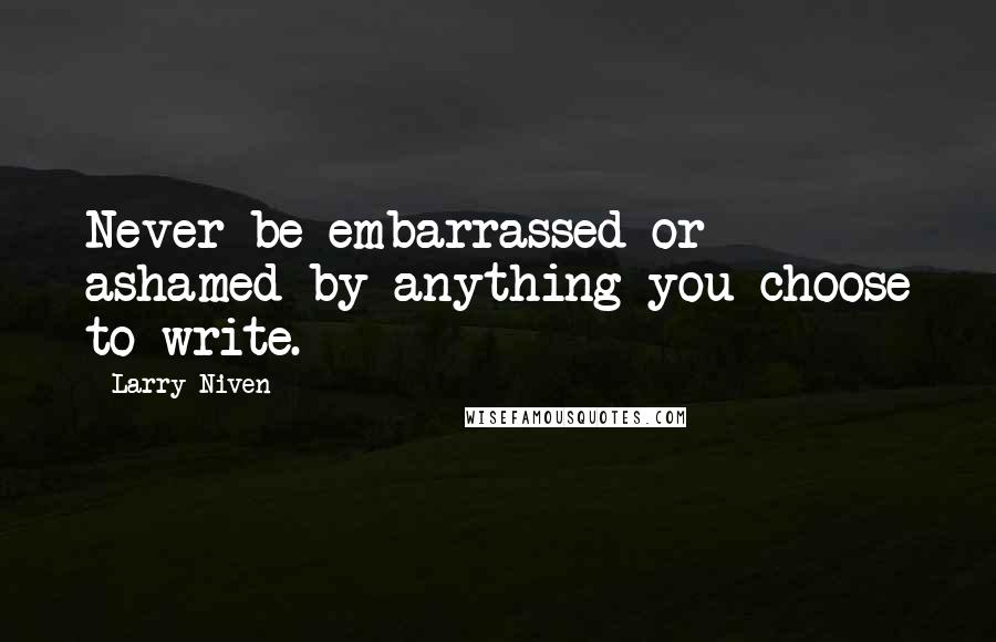 Larry Niven Quotes: Never be embarrassed or ashamed by anything you choose to write.