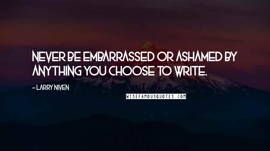 Larry Niven Quotes: Never be embarrassed or ashamed by anything you choose to write.