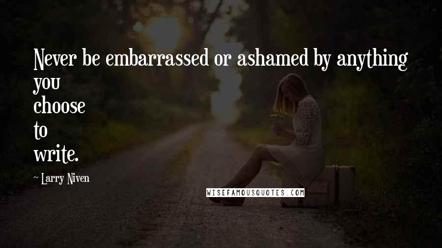 Larry Niven Quotes: Never be embarrassed or ashamed by anything you choose to write.