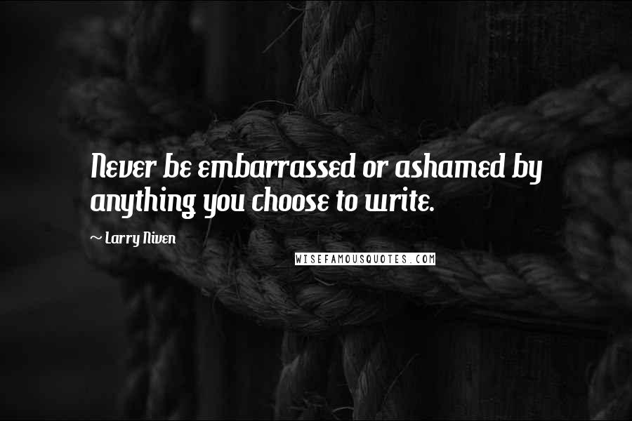 Larry Niven Quotes: Never be embarrassed or ashamed by anything you choose to write.