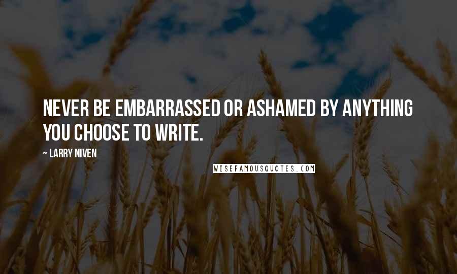 Larry Niven Quotes: Never be embarrassed or ashamed by anything you choose to write.