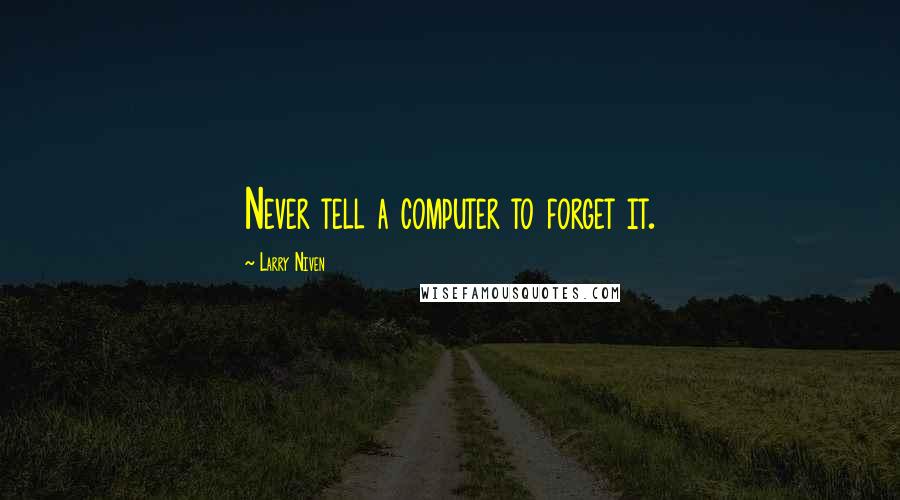 Larry Niven Quotes: Never tell a computer to forget it.