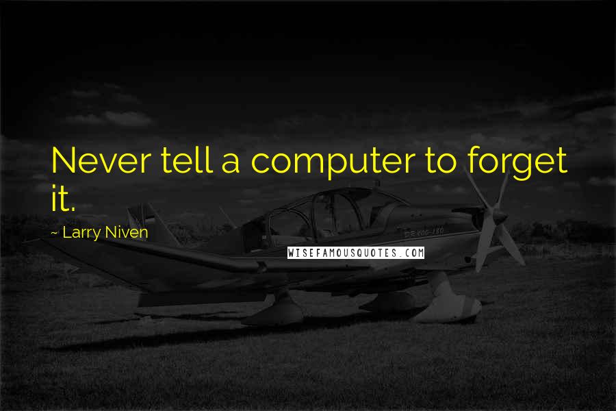 Larry Niven Quotes: Never tell a computer to forget it.