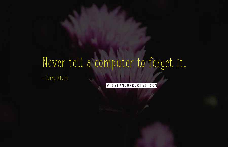 Larry Niven Quotes: Never tell a computer to forget it.