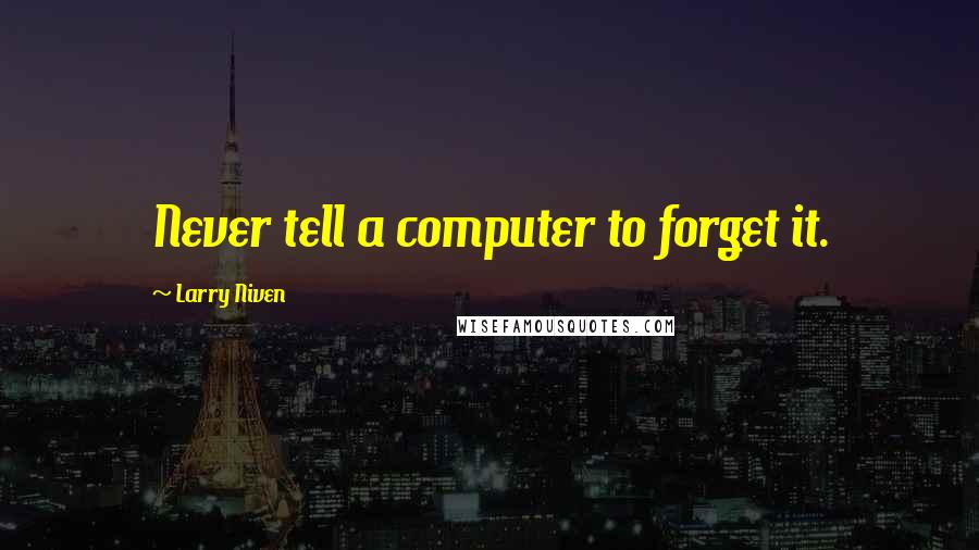 Larry Niven Quotes: Never tell a computer to forget it.
