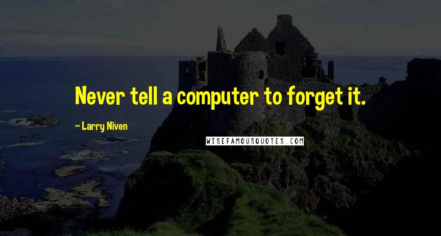 Larry Niven Quotes: Never tell a computer to forget it.