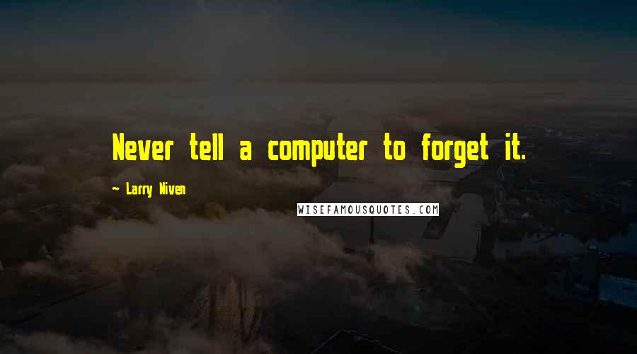 Larry Niven Quotes: Never tell a computer to forget it.