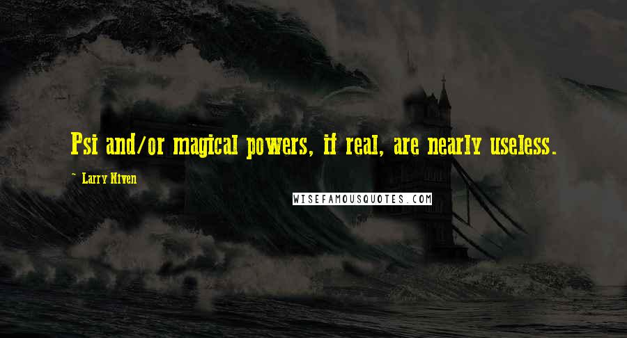 Larry Niven Quotes: Psi and/or magical powers, if real, are nearly useless.