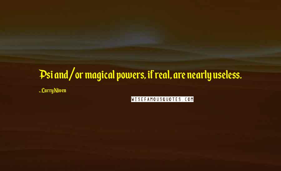 Larry Niven Quotes: Psi and/or magical powers, if real, are nearly useless.