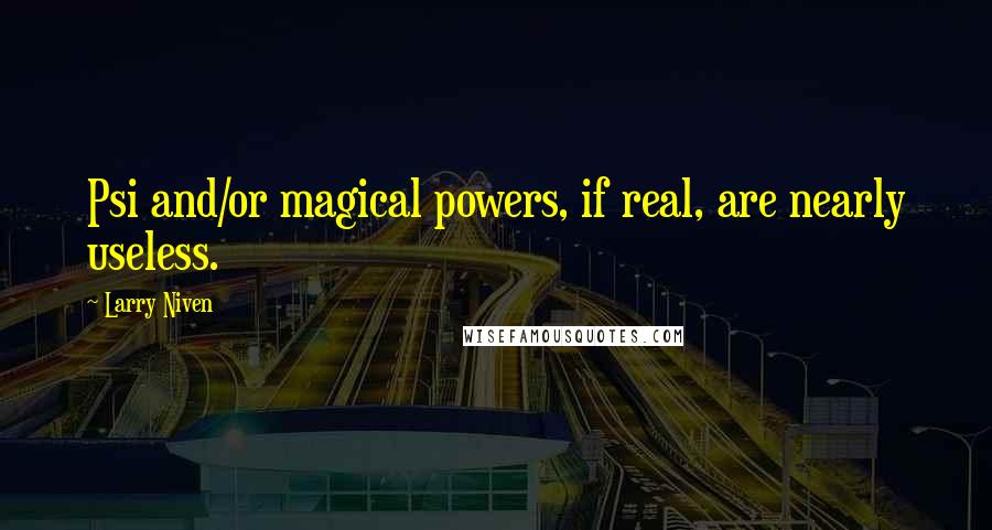 Larry Niven Quotes: Psi and/or magical powers, if real, are nearly useless.