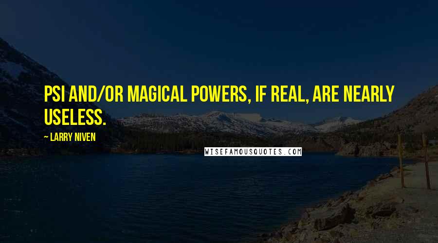 Larry Niven Quotes: Psi and/or magical powers, if real, are nearly useless.