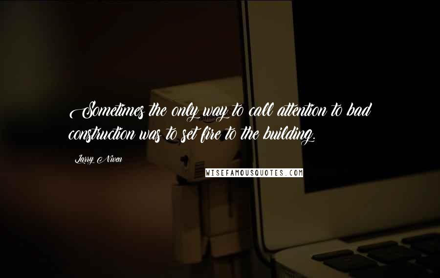 Larry Niven Quotes: Sometimes the only way to call attention to bad construction was to set fire to the building.