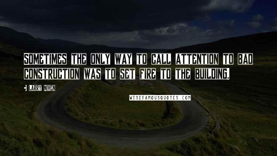 Larry Niven Quotes: Sometimes the only way to call attention to bad construction was to set fire to the building.