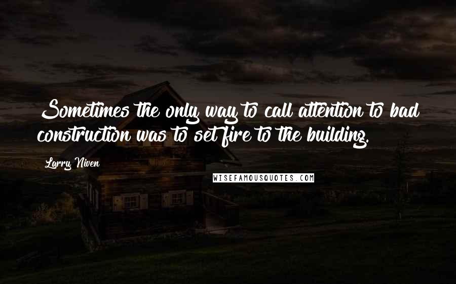 Larry Niven Quotes: Sometimes the only way to call attention to bad construction was to set fire to the building.