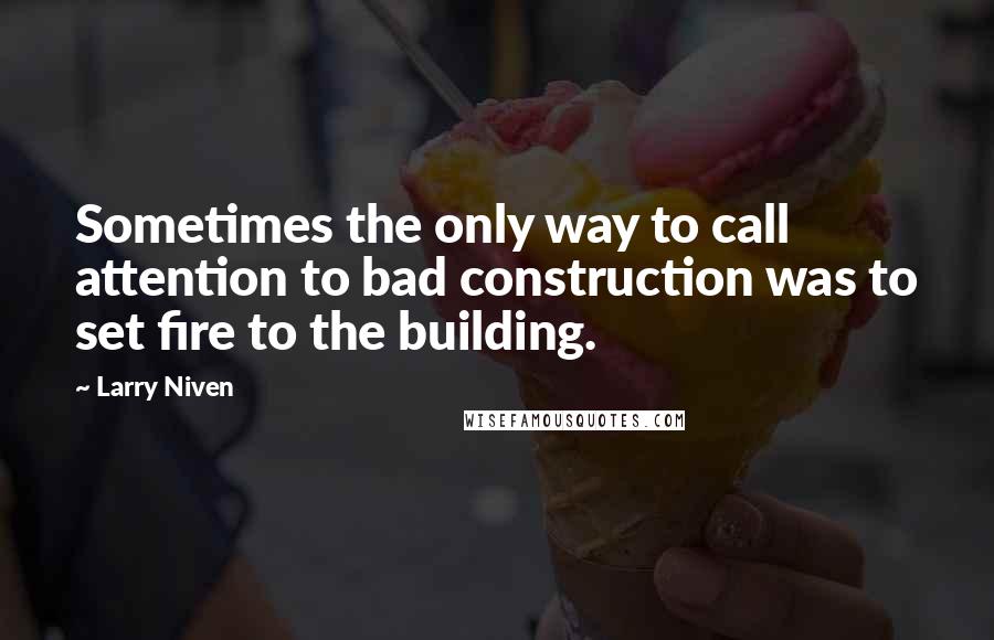 Larry Niven Quotes: Sometimes the only way to call attention to bad construction was to set fire to the building.