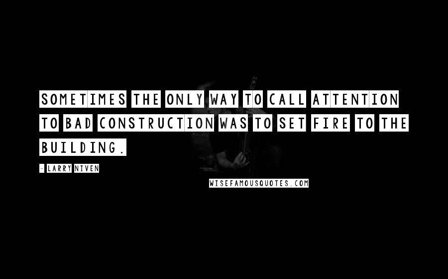 Larry Niven Quotes: Sometimes the only way to call attention to bad construction was to set fire to the building.