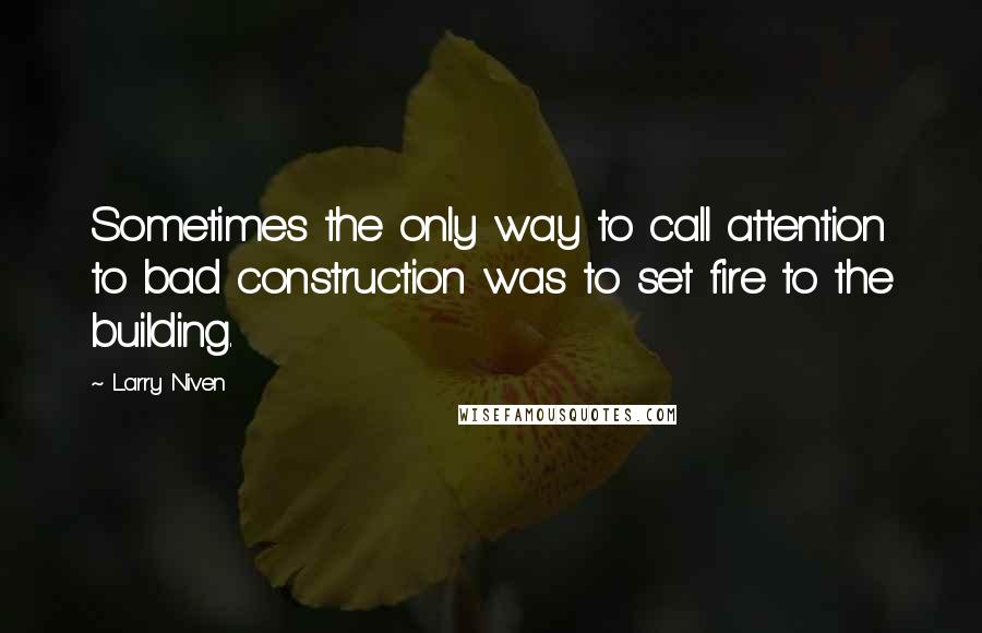 Larry Niven Quotes: Sometimes the only way to call attention to bad construction was to set fire to the building.