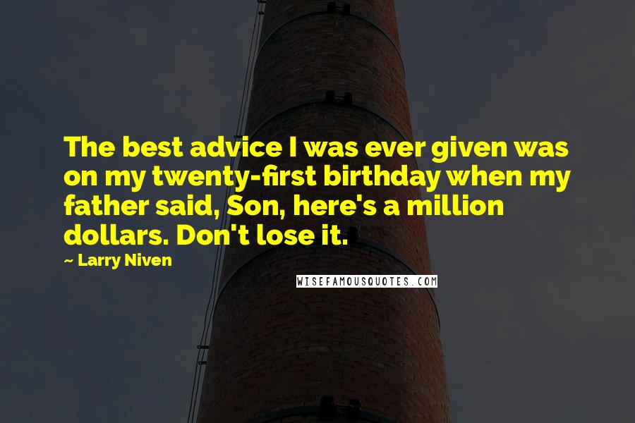 Larry Niven Quotes: The best advice I was ever given was on my twenty-first birthday when my father said, Son, here's a million dollars. Don't lose it.