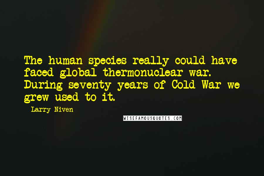 Larry Niven Quotes: The human species really could have faced global thermonuclear war. During seventy years of Cold War we grew used to it.