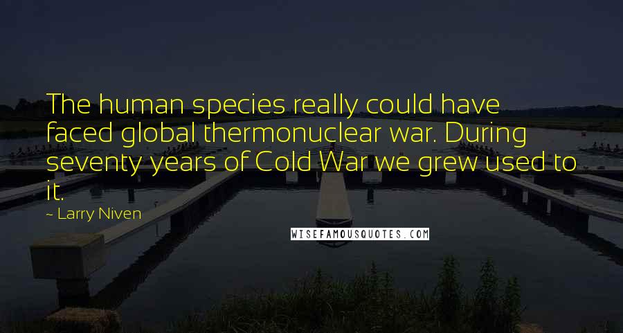 Larry Niven Quotes: The human species really could have faced global thermonuclear war. During seventy years of Cold War we grew used to it.