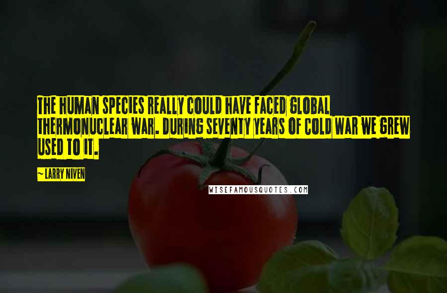 Larry Niven Quotes: The human species really could have faced global thermonuclear war. During seventy years of Cold War we grew used to it.