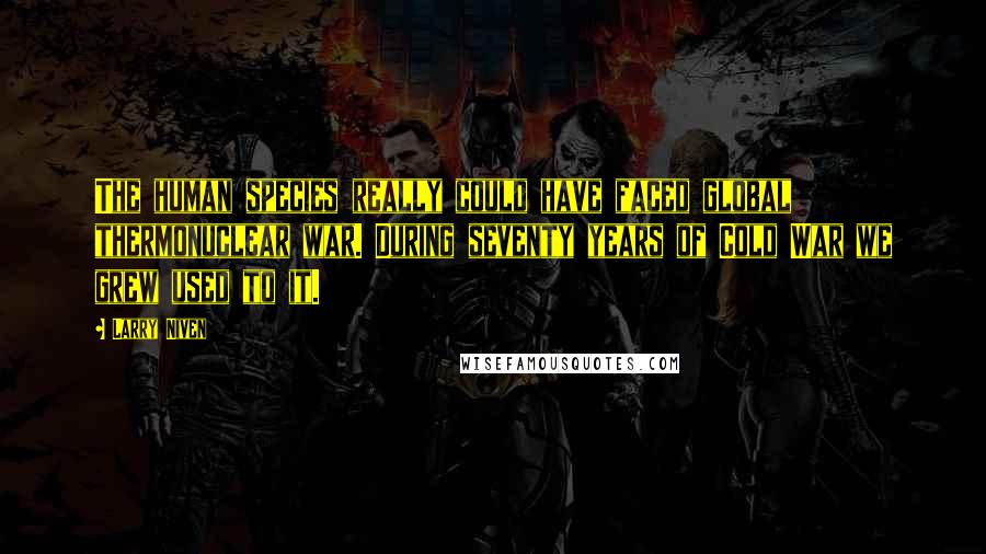 Larry Niven Quotes: The human species really could have faced global thermonuclear war. During seventy years of Cold War we grew used to it.
