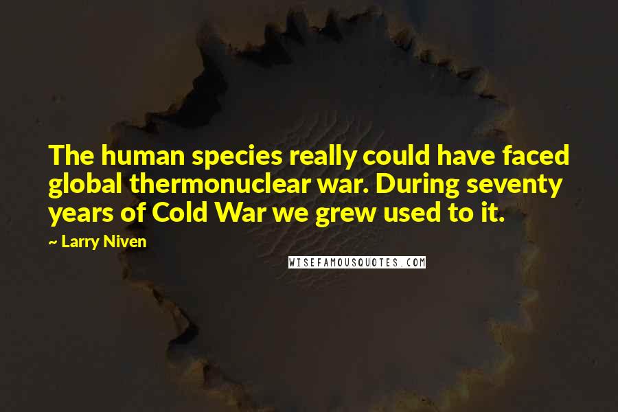 Larry Niven Quotes: The human species really could have faced global thermonuclear war. During seventy years of Cold War we grew used to it.