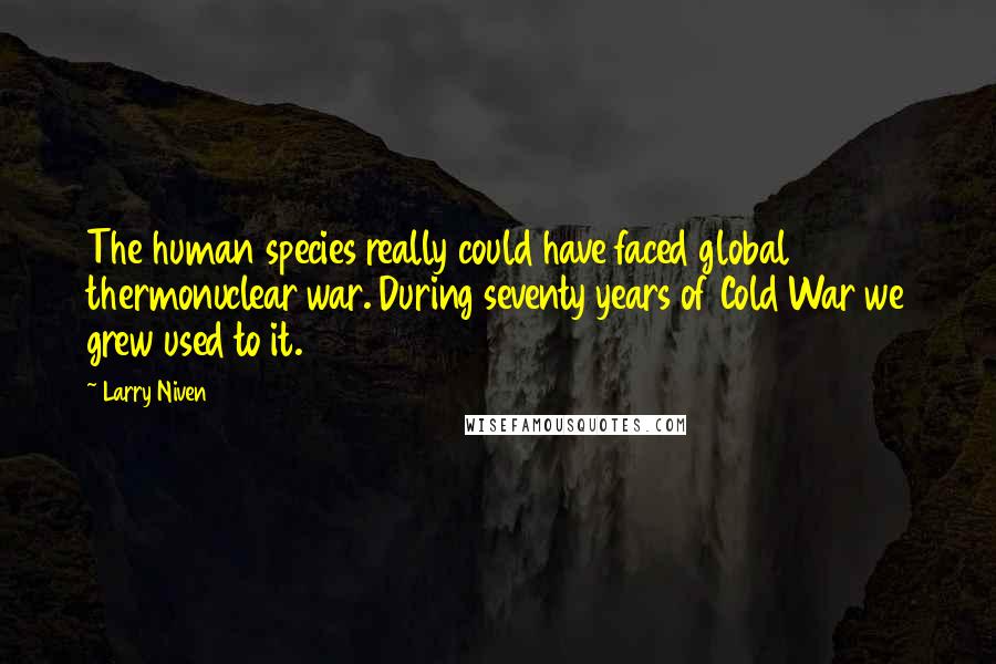 Larry Niven Quotes: The human species really could have faced global thermonuclear war. During seventy years of Cold War we grew used to it.