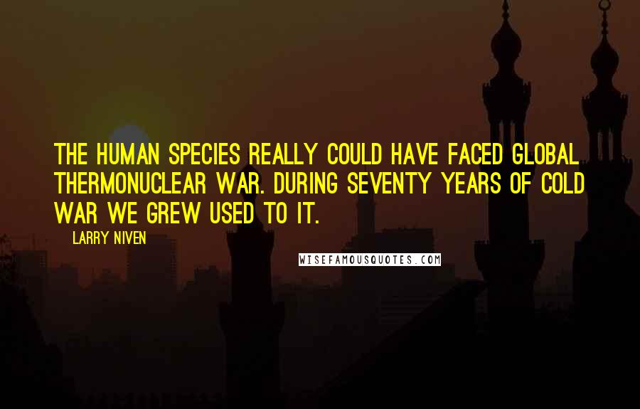 Larry Niven Quotes: The human species really could have faced global thermonuclear war. During seventy years of Cold War we grew used to it.