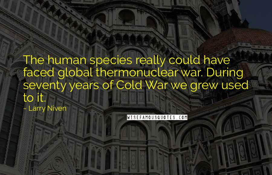 Larry Niven Quotes: The human species really could have faced global thermonuclear war. During seventy years of Cold War we grew used to it.