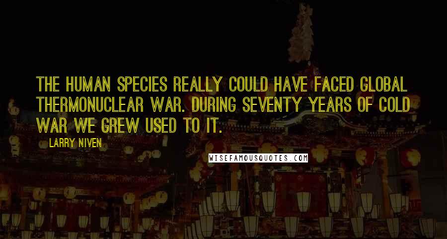 Larry Niven Quotes: The human species really could have faced global thermonuclear war. During seventy years of Cold War we grew used to it.