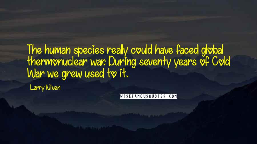 Larry Niven Quotes: The human species really could have faced global thermonuclear war. During seventy years of Cold War we grew used to it.