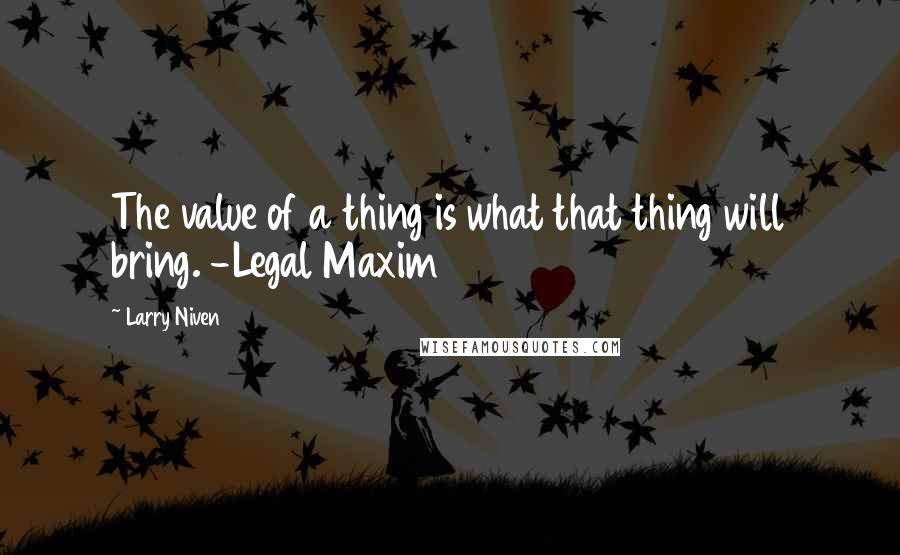 Larry Niven Quotes: The value of a thing is what that thing will bring. -Legal Maxim