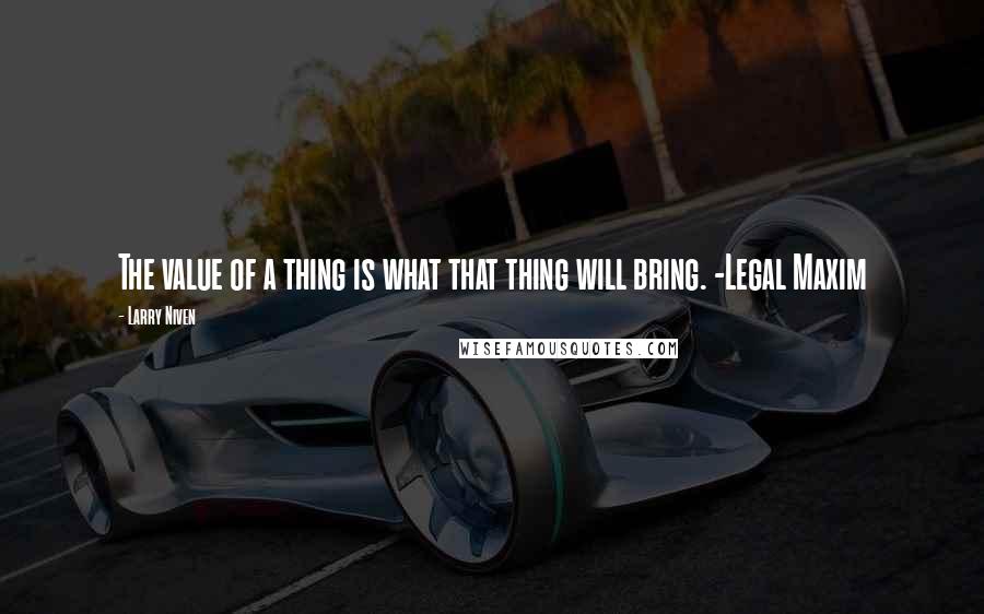 Larry Niven Quotes: The value of a thing is what that thing will bring. -Legal Maxim