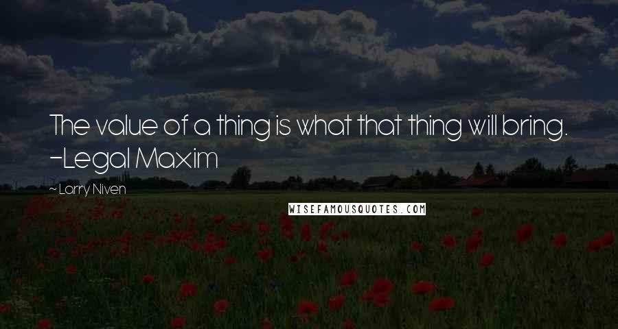 Larry Niven Quotes: The value of a thing is what that thing will bring. -Legal Maxim