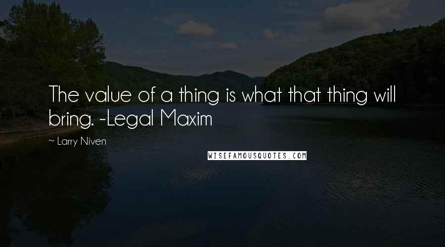 Larry Niven Quotes: The value of a thing is what that thing will bring. -Legal Maxim